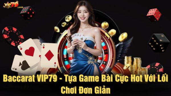 Baccarat Vip79 - Tựa game bài cực hot với lối chơi đơn giản