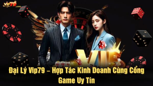 Đại lý Vip79 – Hợp tác kinh doanh cùng cổng game uy tín