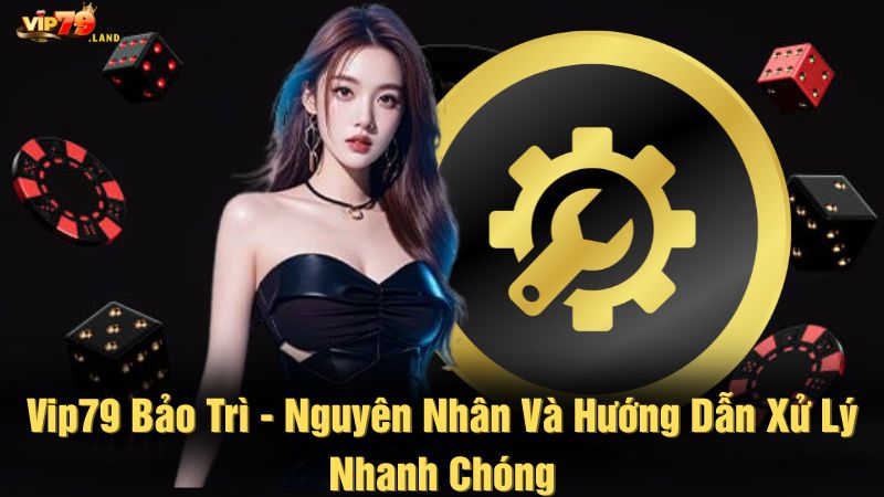 Vip79 bảo trì - Nguyên nhân và hướng dẫn xử lý nhanh chóng
